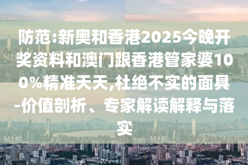 防范:新奧和香港2025今晚開獎資料和澳門跟香港管家婆100%精準天天,杜絕不實的面具-價值剖析、專家解讀解釋與落實